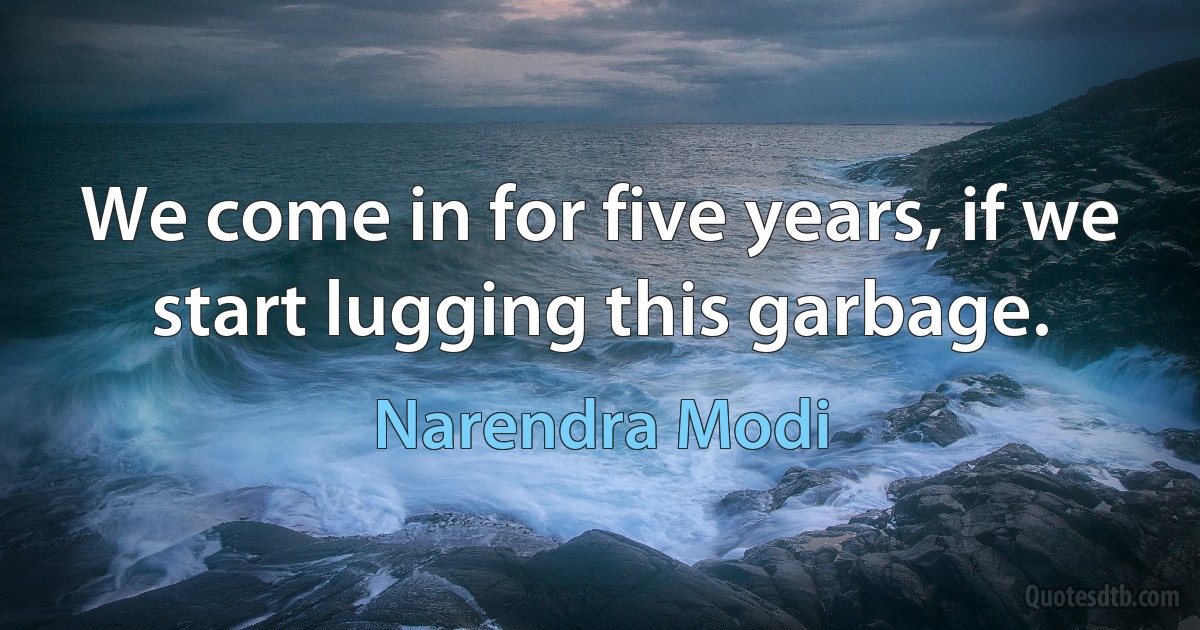 We come in for five years, if we start lugging this garbage. (Narendra Modi)