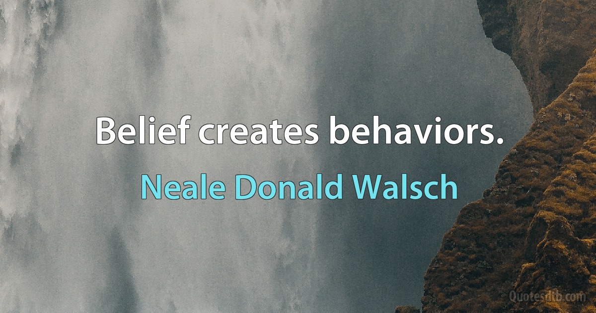 Belief creates behaviors. (Neale Donald Walsch)