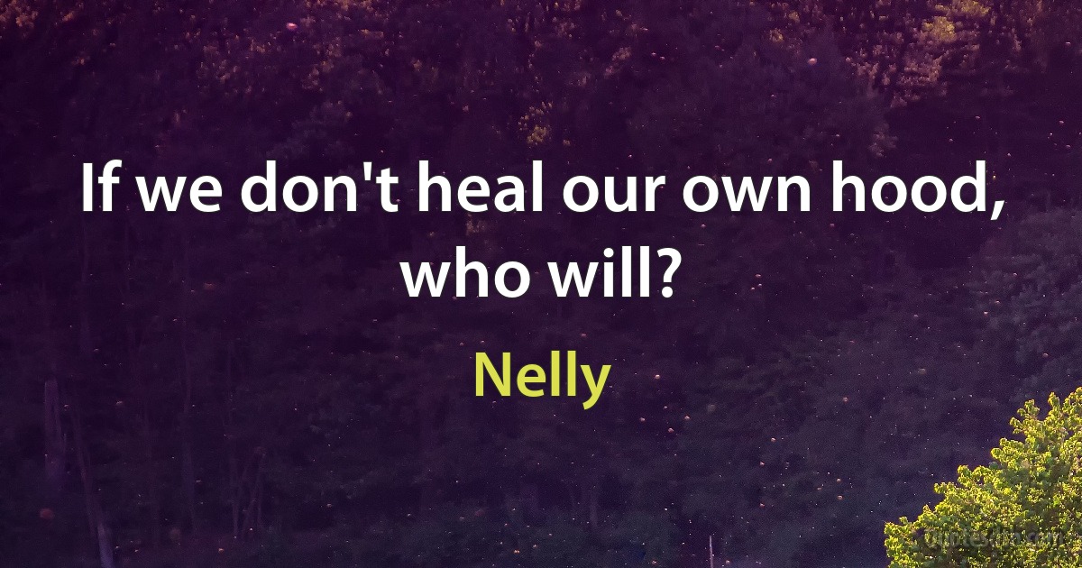 If we don't heal our own hood, who will? (Nelly)