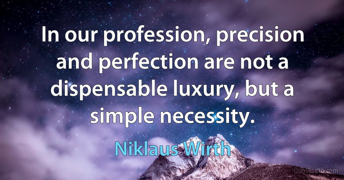 In our profession, precision and perfection are not a dispensable luxury, but a simple necessity. (Niklaus Wirth)