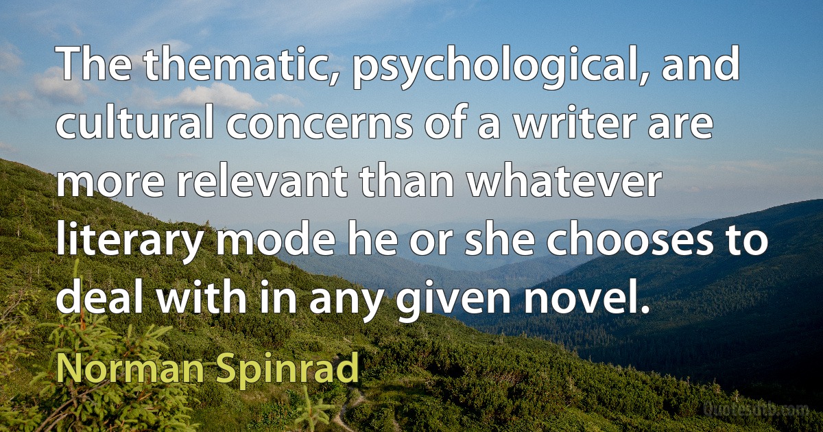 The thematic, psychological, and cultural concerns of a writer are more relevant than whatever literary mode he or she chooses to deal with in any given novel. (Norman Spinrad)