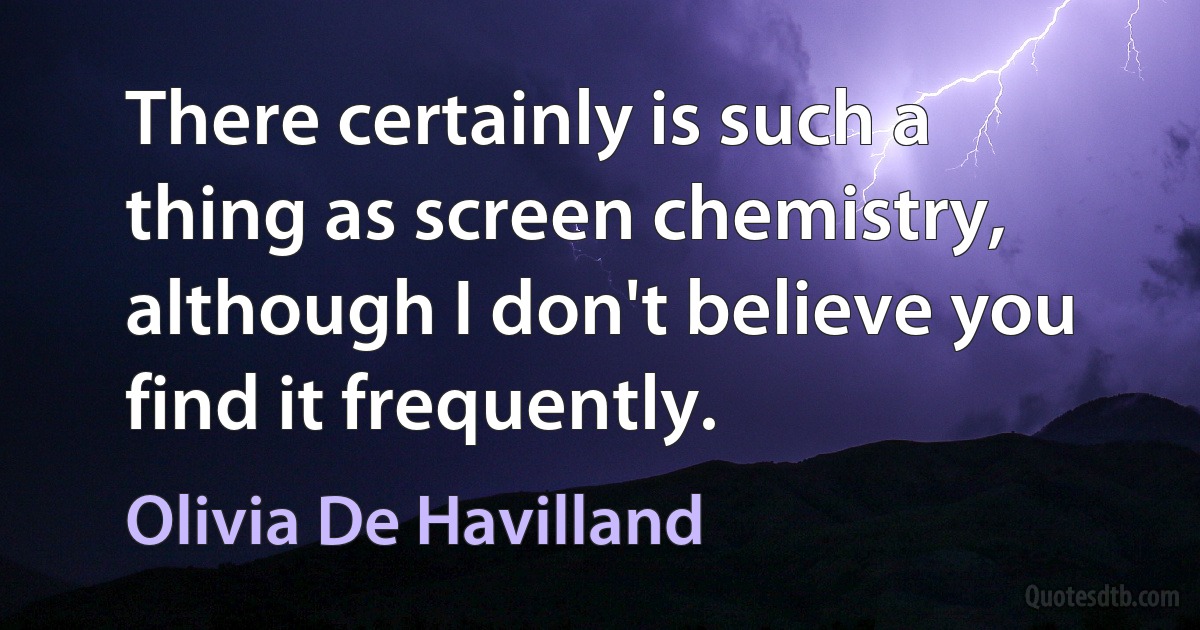 There certainly is such a thing as screen chemistry, although I don't believe you find it frequently. (Olivia De Havilland)