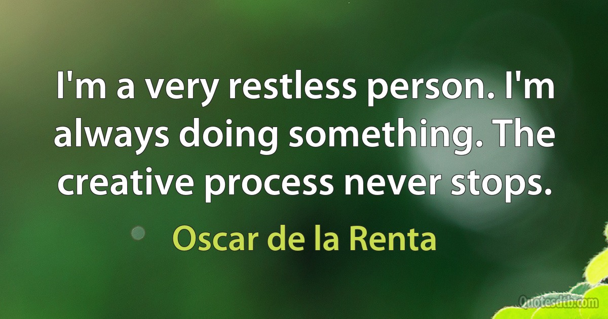 I'm a very restless person. I'm always doing something. The creative process never stops. (Oscar de la Renta)