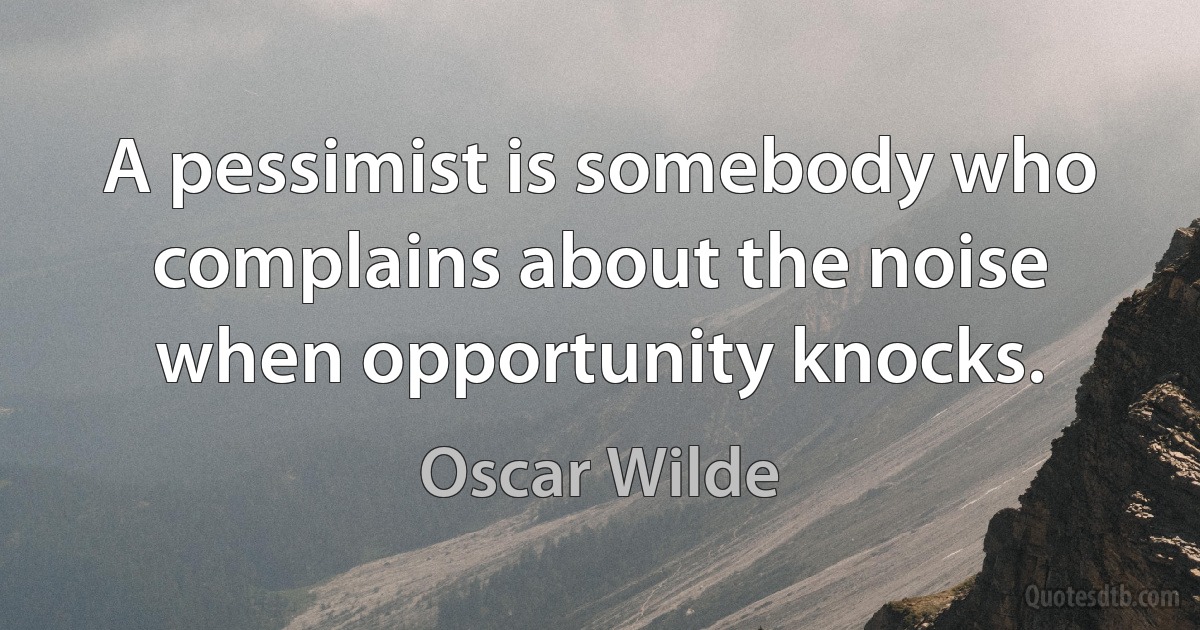 A pessimist is somebody who complains about the noise when opportunity knocks. (Oscar Wilde)