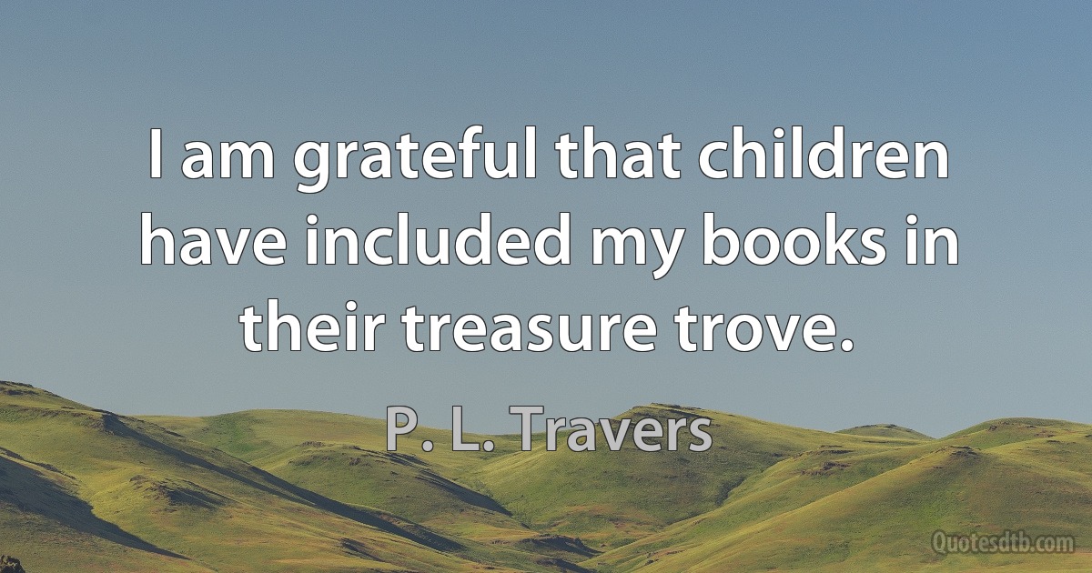 I am grateful that children have included my books in their treasure trove. (P. L. Travers)