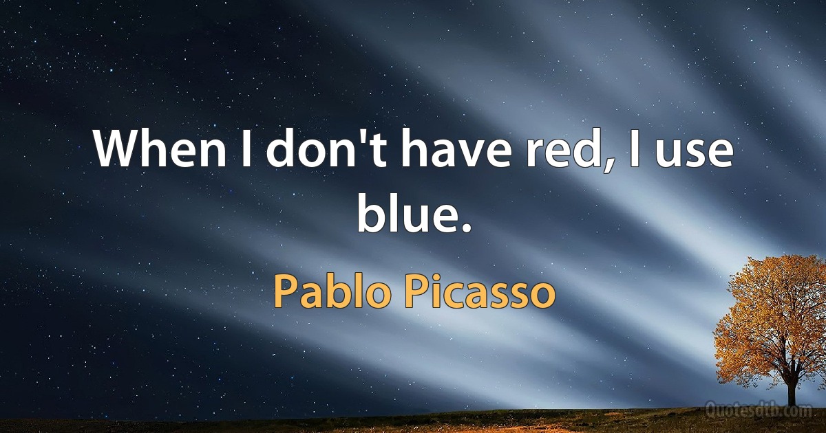 When I don't have red, I use blue. (Pablo Picasso)