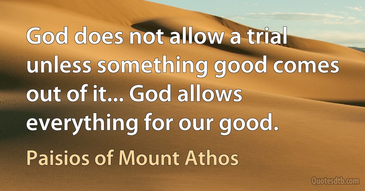 God does not allow a trial unless something good comes out of it... God allows everything for our good. (Paisios of Mount Athos)