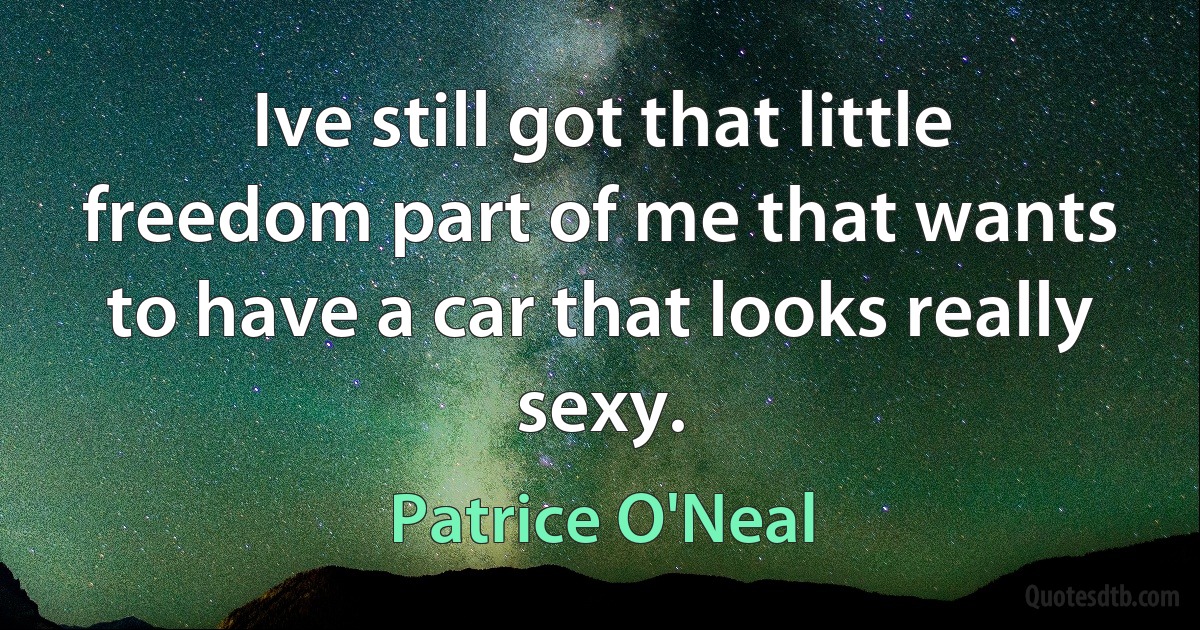 Ive still got that little freedom part of me that wants to have a car that looks really sexy. (Patrice O'Neal)