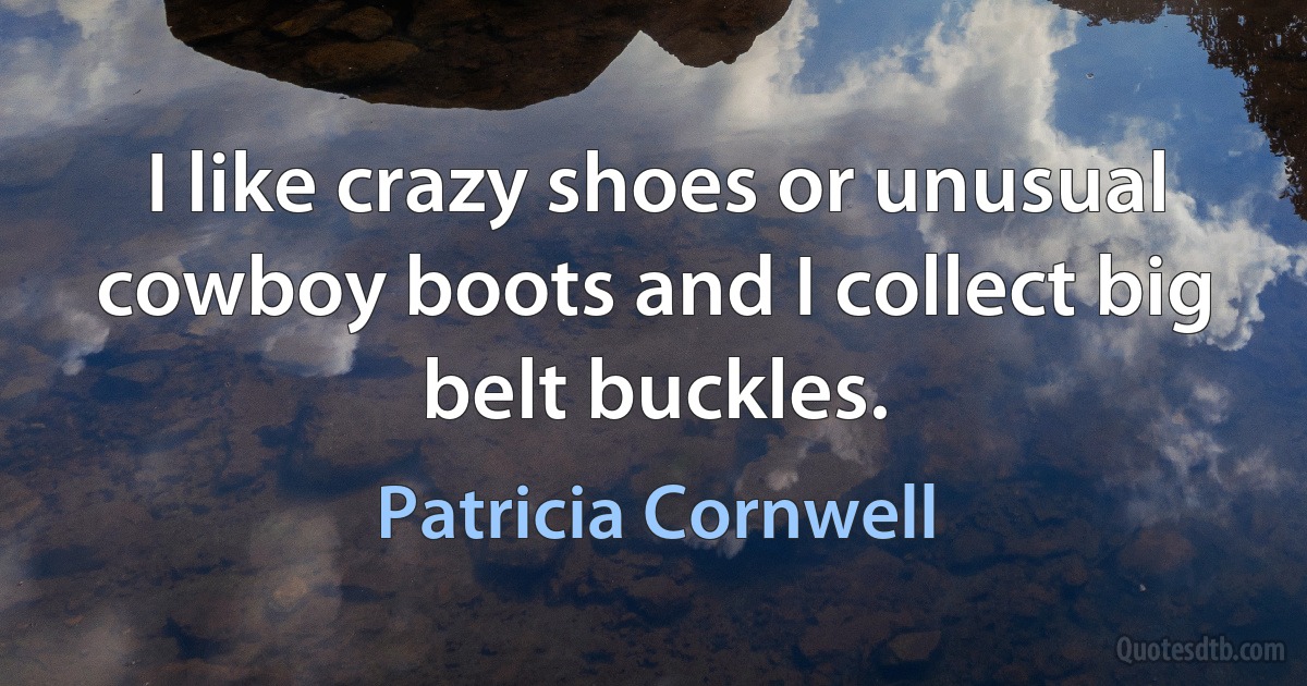 I like crazy shoes or unusual cowboy boots and I collect big belt buckles. (Patricia Cornwell)