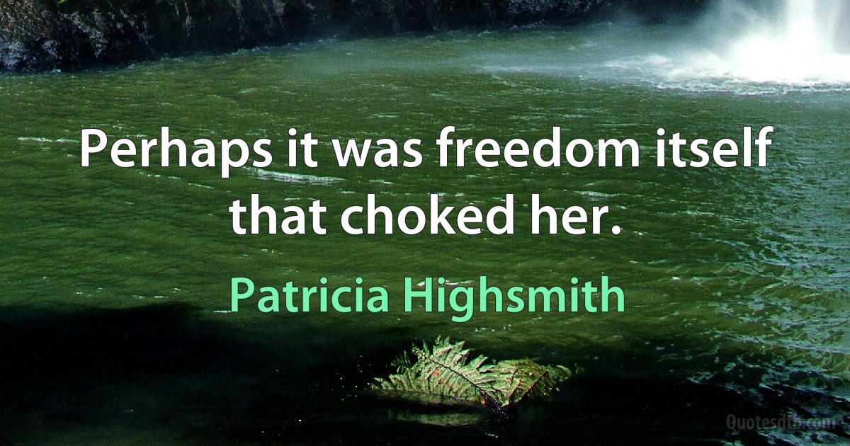 Perhaps it was freedom itself that choked her. (Patricia Highsmith)