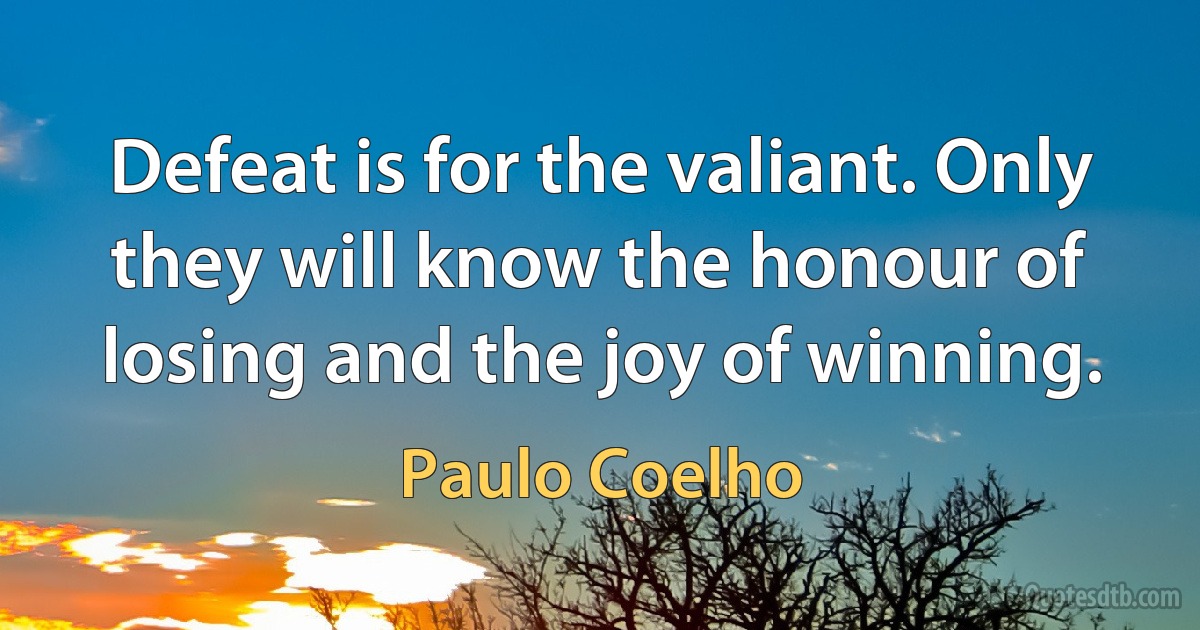 Defeat is for the valiant. Only they will know the honour of losing and the joy of winning. (Paulo Coelho)