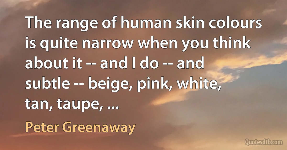 The range of human skin colours is quite narrow when you think about it -- and I do -- and subtle -- beige, pink, white, tan, taupe, ... (Peter Greenaway)