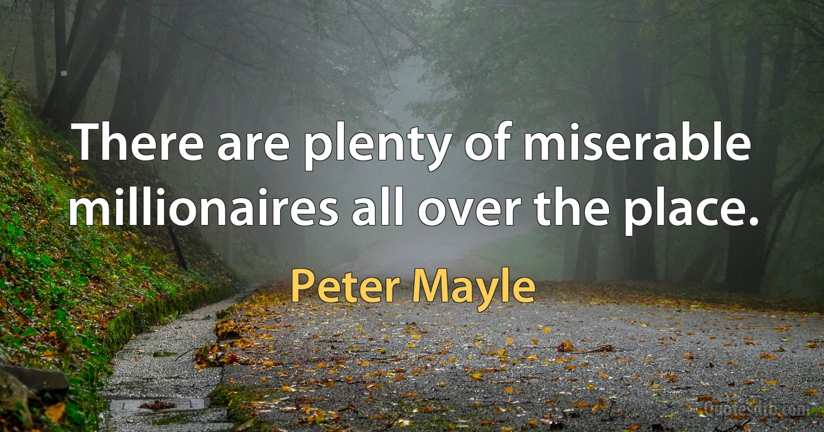 There are plenty of miserable millionaires all over the place. (Peter Mayle)