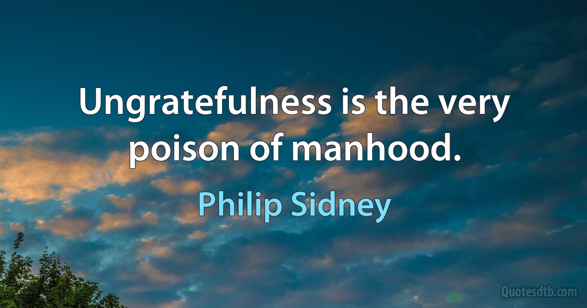 Ungratefulness is the very poison of manhood. (Philip Sidney)