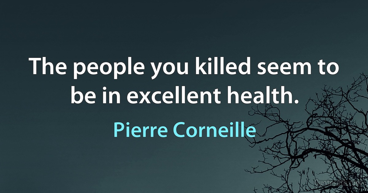 The people you killed seem to be in excellent health. (Pierre Corneille)