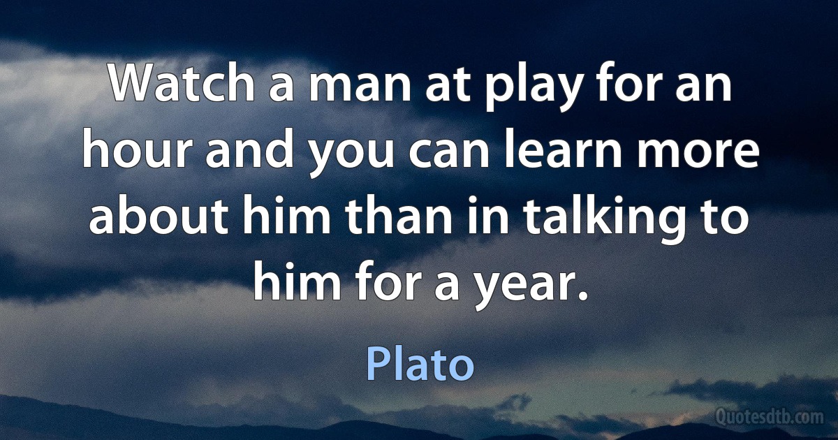 Watch a man at play for an hour and you can learn more about him than in talking to him for a year. (Plato)