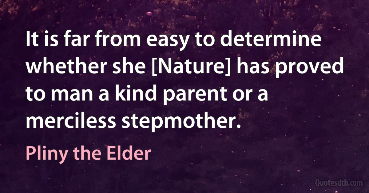 It is far from easy to determine whether she [Nature] has proved to man a kind parent or a merciless stepmother. (Pliny the Elder)