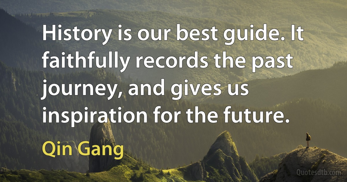 History is our best guide. It faithfully records the past journey, and gives us inspiration for the future. (Qin Gang)