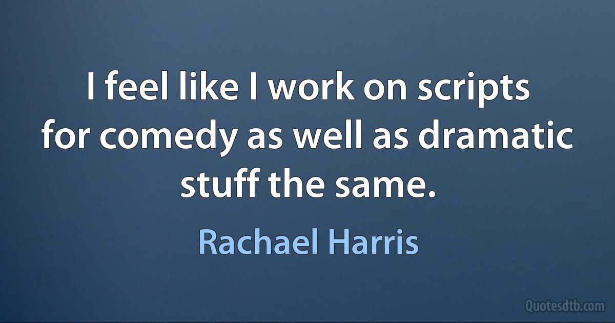 I feel like I work on scripts for comedy as well as dramatic stuff the same. (Rachael Harris)