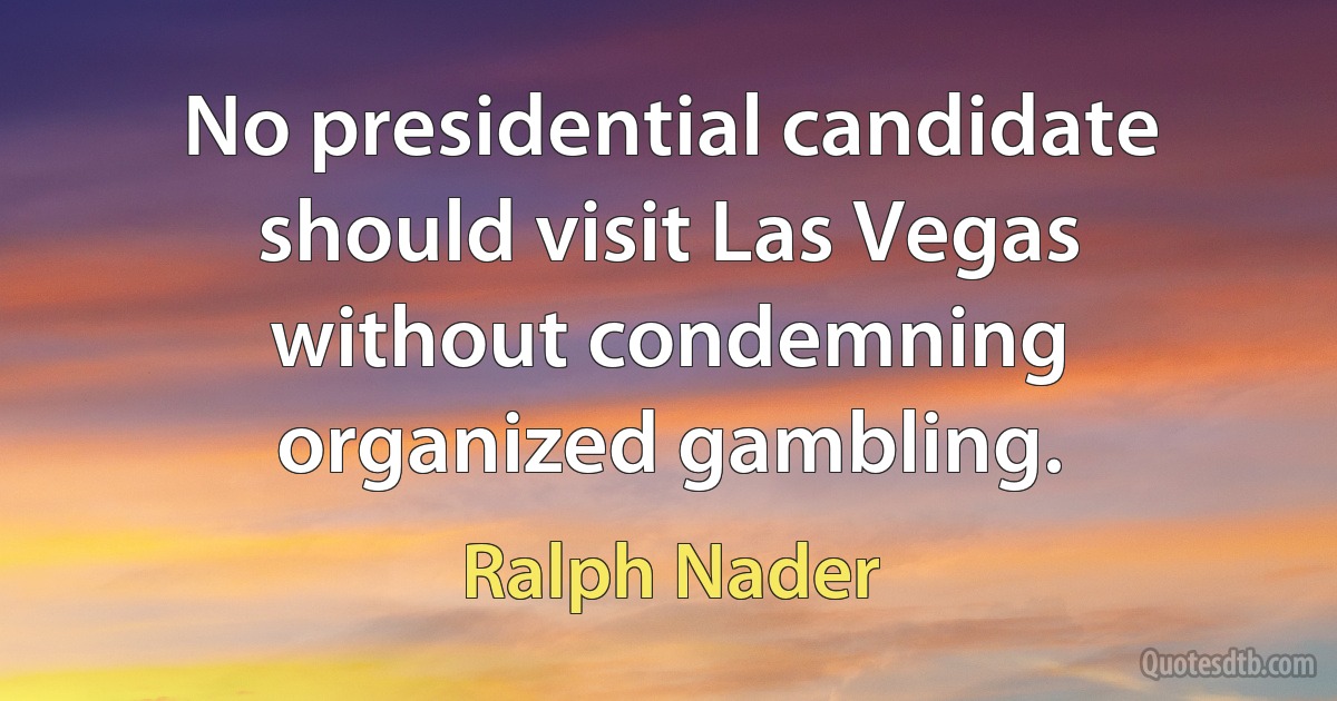 No presidential candidate should visit Las Vegas without condemning organized gambling. (Ralph Nader)