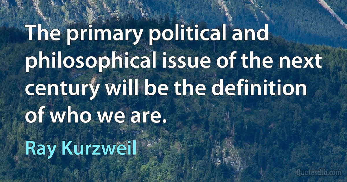 The primary political and philosophical issue of the next century will be the definition of who we are. (Ray Kurzweil)