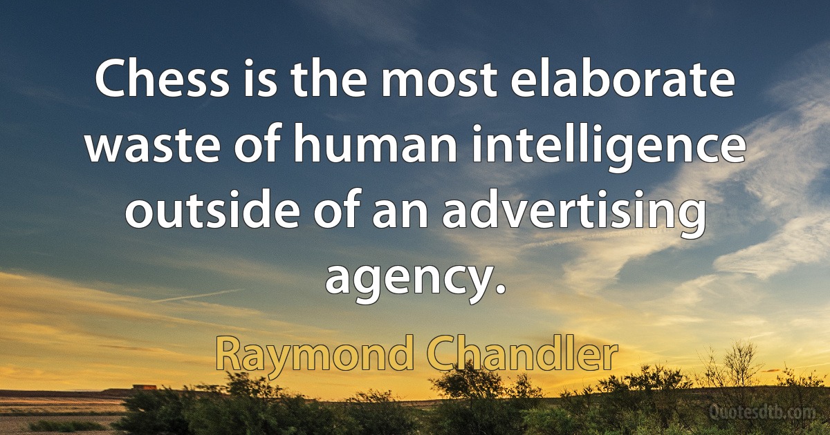 Chess is the most elaborate waste of human intelligence outside of an advertising agency. (Raymond Chandler)