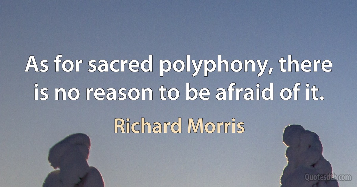 As for sacred polyphony, there is no reason to be afraid of it. (Richard Morris)