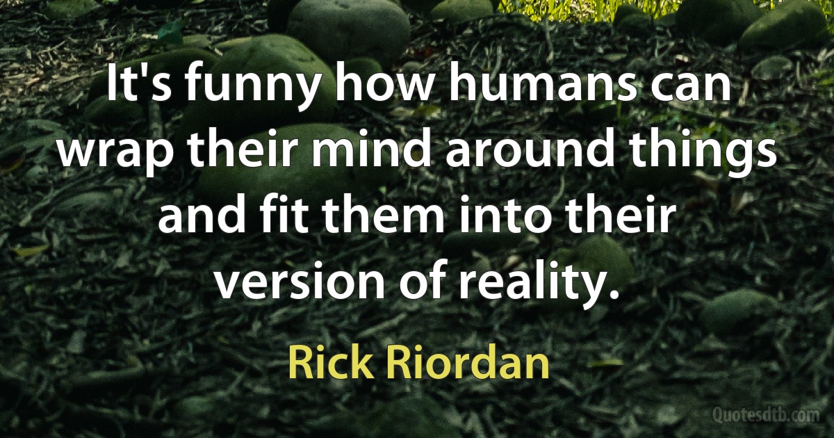 It's funny how humans can wrap their mind around things and fit them into their version of reality. (Rick Riordan)