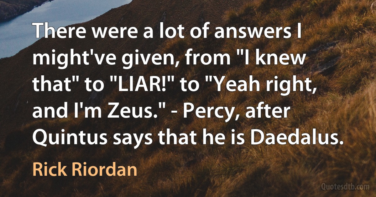 There were a lot of answers I might've given, from "I knew that" to "LIAR!" to "Yeah right, and I'm Zeus." - Percy, after Quintus says that he is Daedalus. (Rick Riordan)