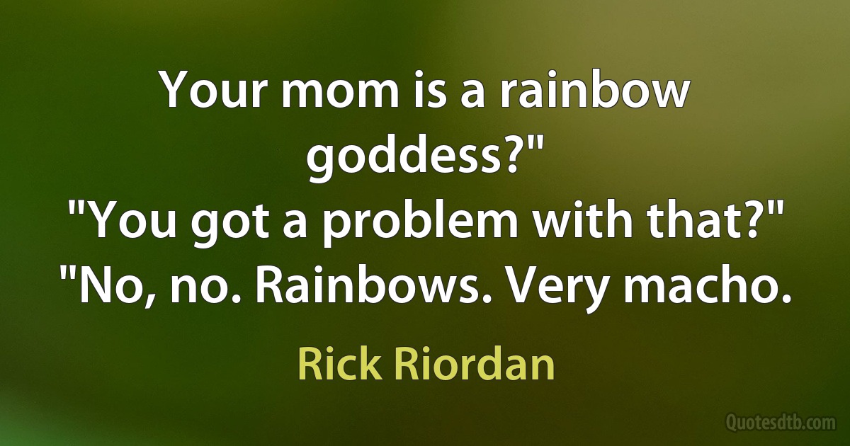 Your mom is a rainbow goddess?"
"You got a problem with that?"
"No, no. Rainbows. Very macho. (Rick Riordan)