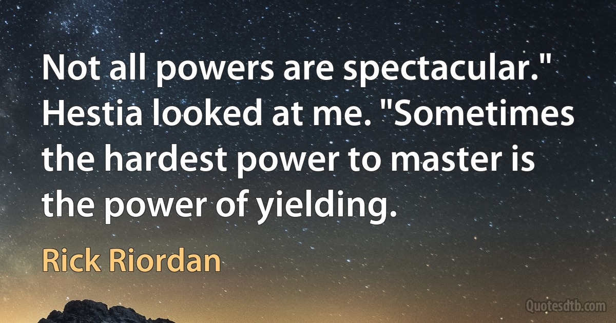 Not all powers are spectacular." Hestia looked at me. "Sometimes the hardest power to master is the power of yielding. (Rick Riordan)