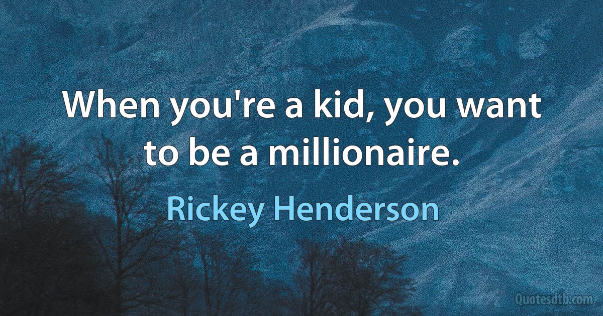 When you're a kid, you want to be a millionaire. (Rickey Henderson)