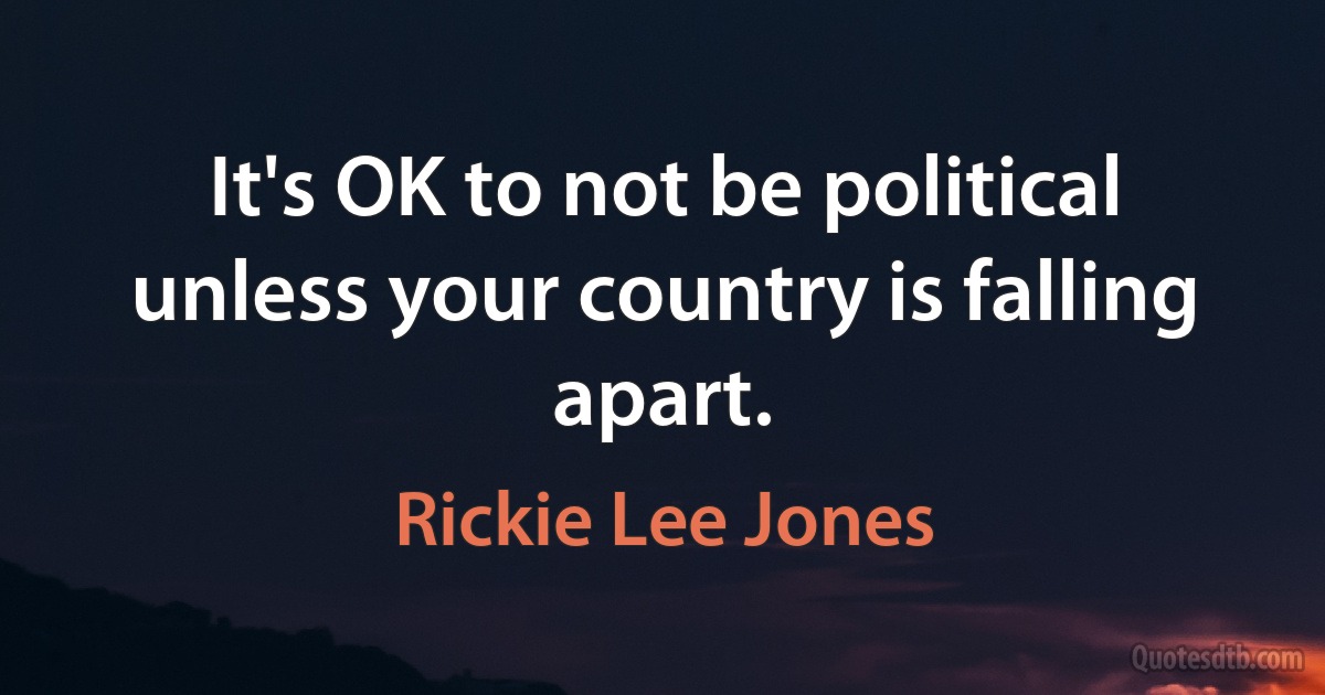 It's OK to not be political unless your country is falling apart. (Rickie Lee Jones)