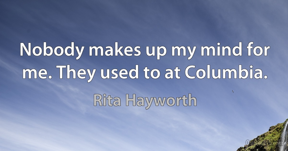 Nobody makes up my mind for me. They used to at Columbia. (Rita Hayworth)