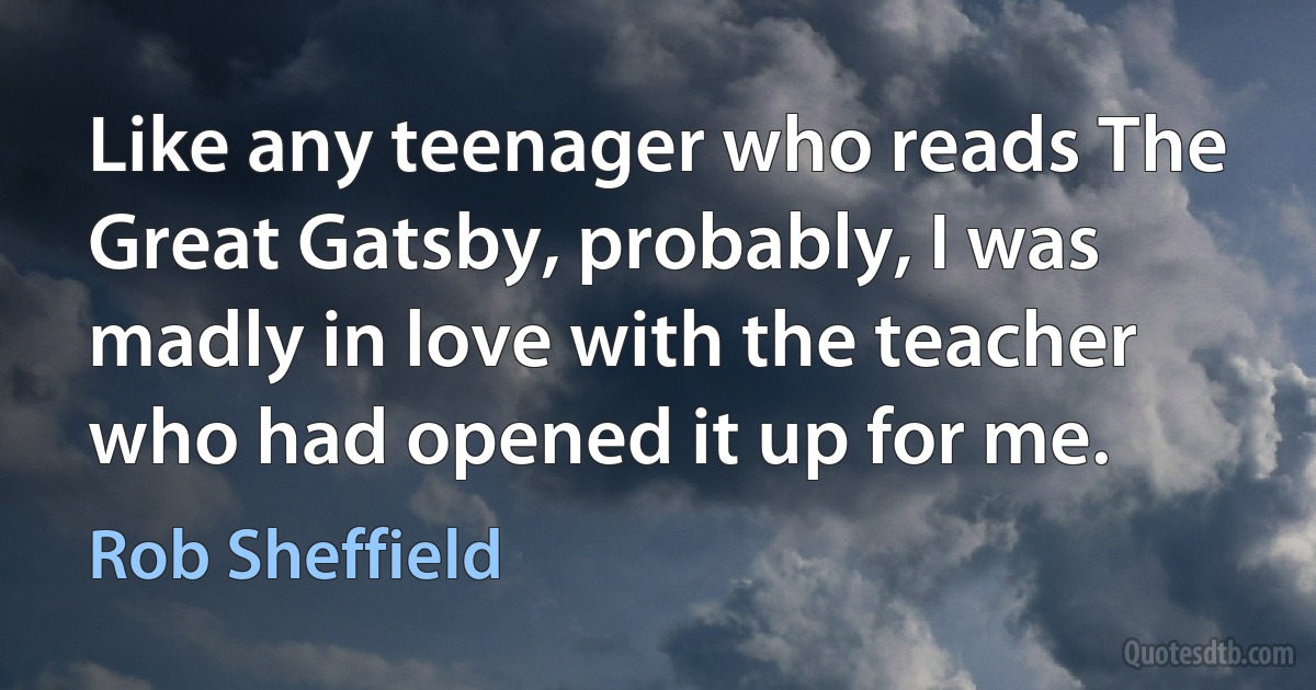 Like any teenager who reads The Great Gatsby, probably, I was madly in love with the teacher who had opened it up for me. (Rob Sheffield)