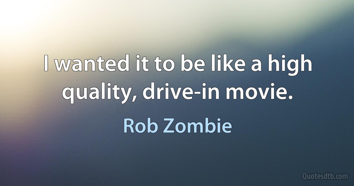 I wanted it to be like a high quality, drive-in movie. (Rob Zombie)