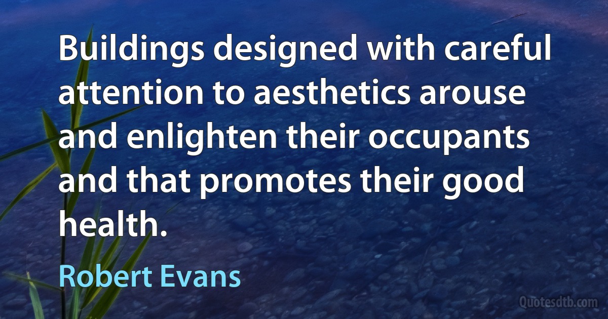 Buildings designed with careful attention to aesthetics arouse and enlighten their occupants and that promotes their good health. (Robert Evans)