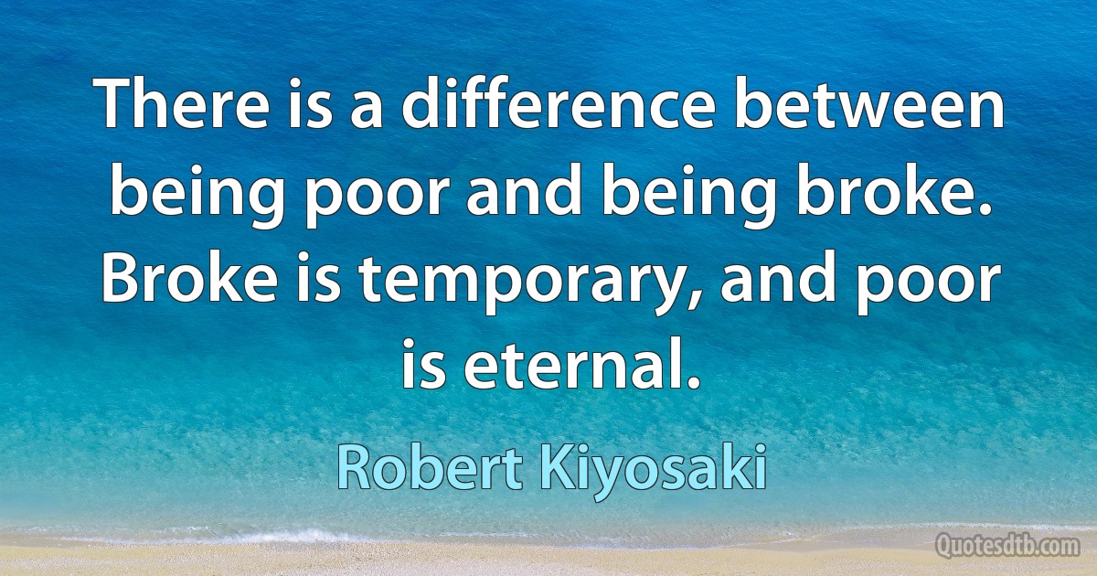 There is a difference between being poor and being broke. Broke is temporary, and poor is eternal. (Robert Kiyosaki)