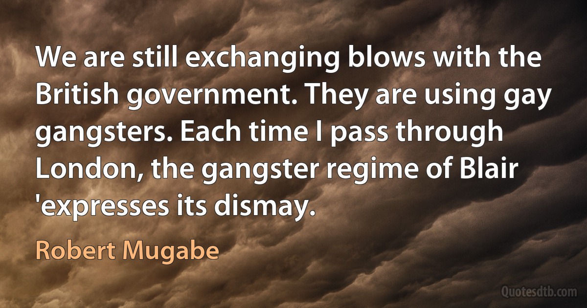 We are still exchanging blows with the British government. They are using gay gangsters. Each time I pass through London, the gangster regime of Blair 'expresses its dismay. (Robert Mugabe)