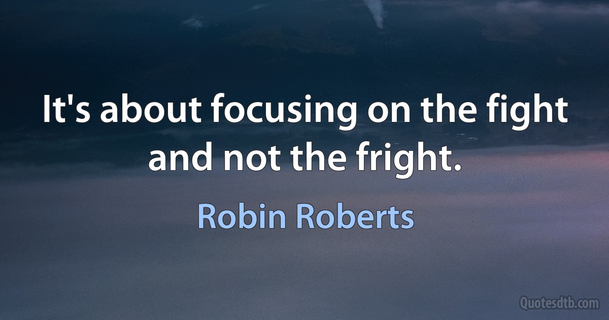 It's about focusing on the fight and not the fright. (Robin Roberts)