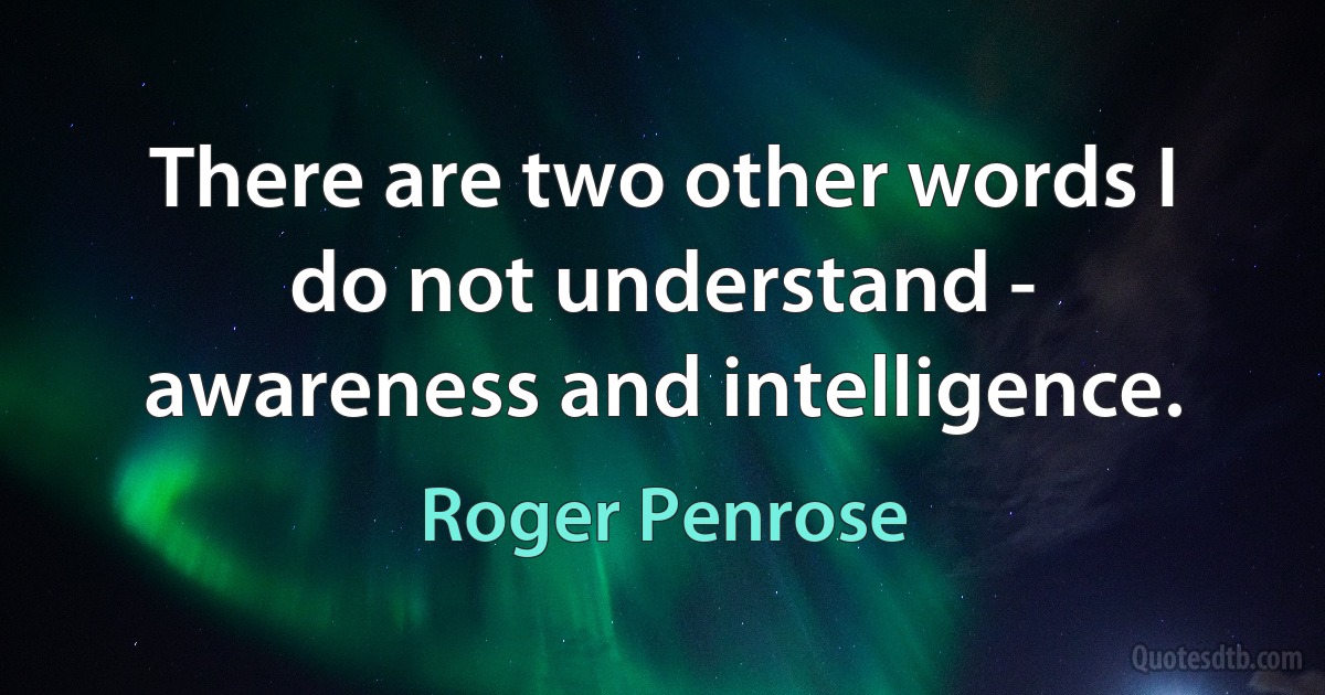 There are two other words I do not understand - awareness and intelligence. (Roger Penrose)