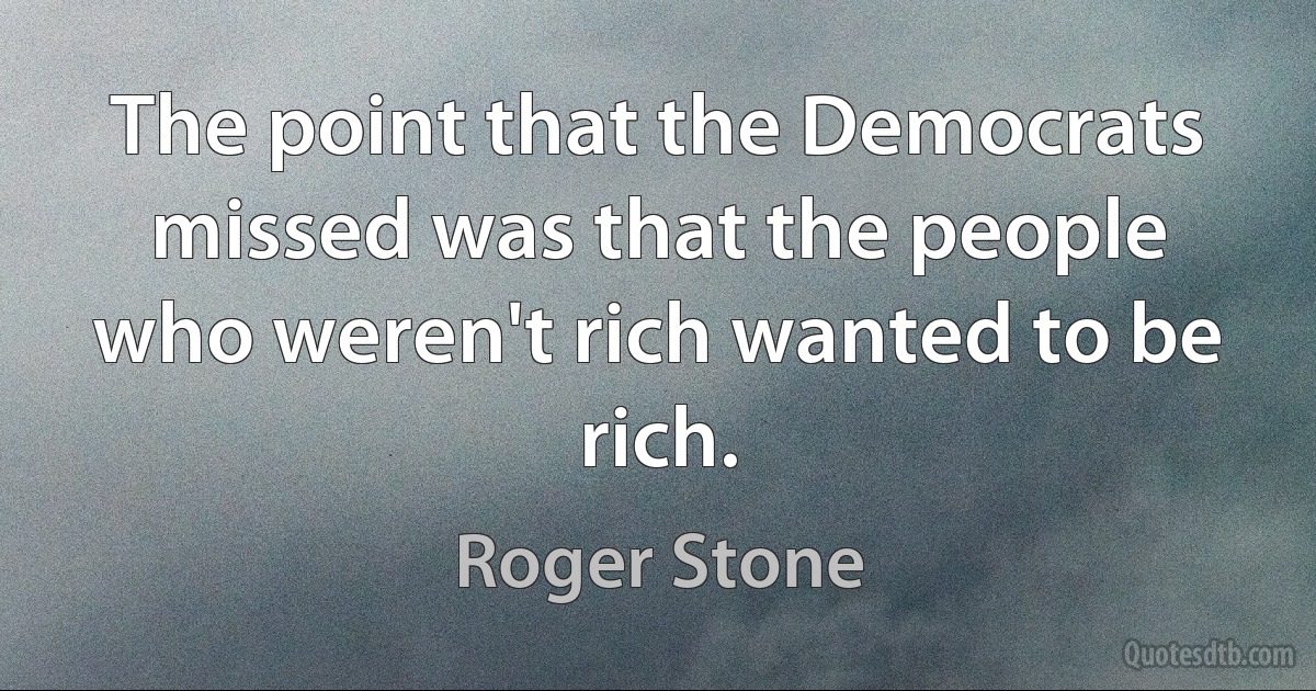 The point that the Democrats missed was that the people who weren't rich wanted to be rich. (Roger Stone)