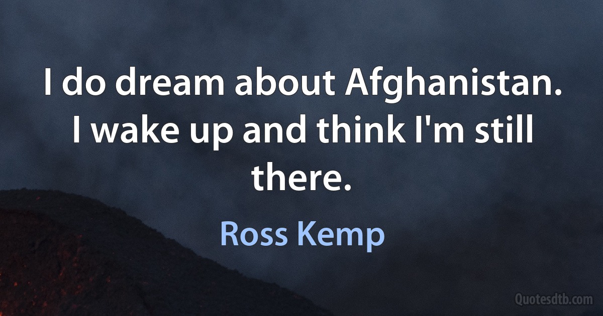 I do dream about Afghanistan. I wake up and think I'm still there. (Ross Kemp)