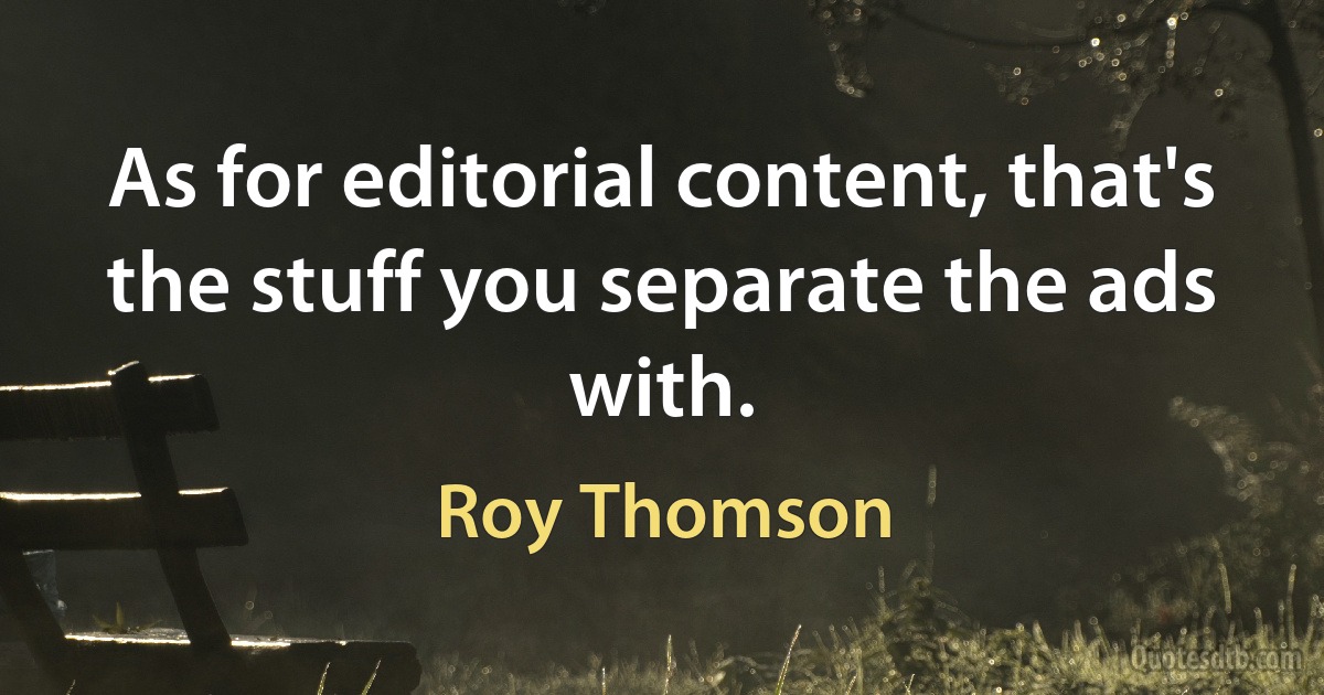 As for editorial content, that's the stuff you separate the ads with. (Roy Thomson)