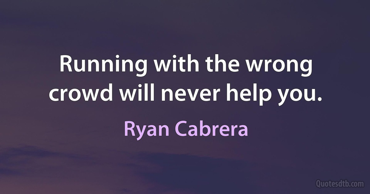 Running with the wrong crowd will never help you. (Ryan Cabrera)