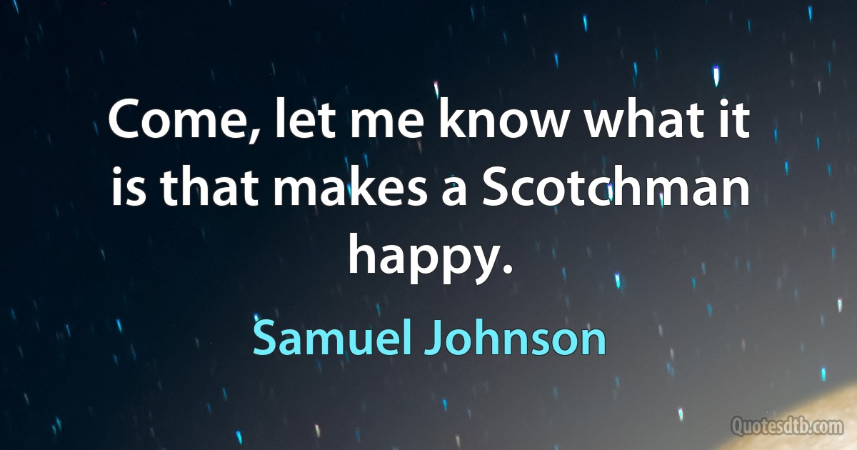 Come, let me know what it is that makes a Scotchman happy. (Samuel Johnson)