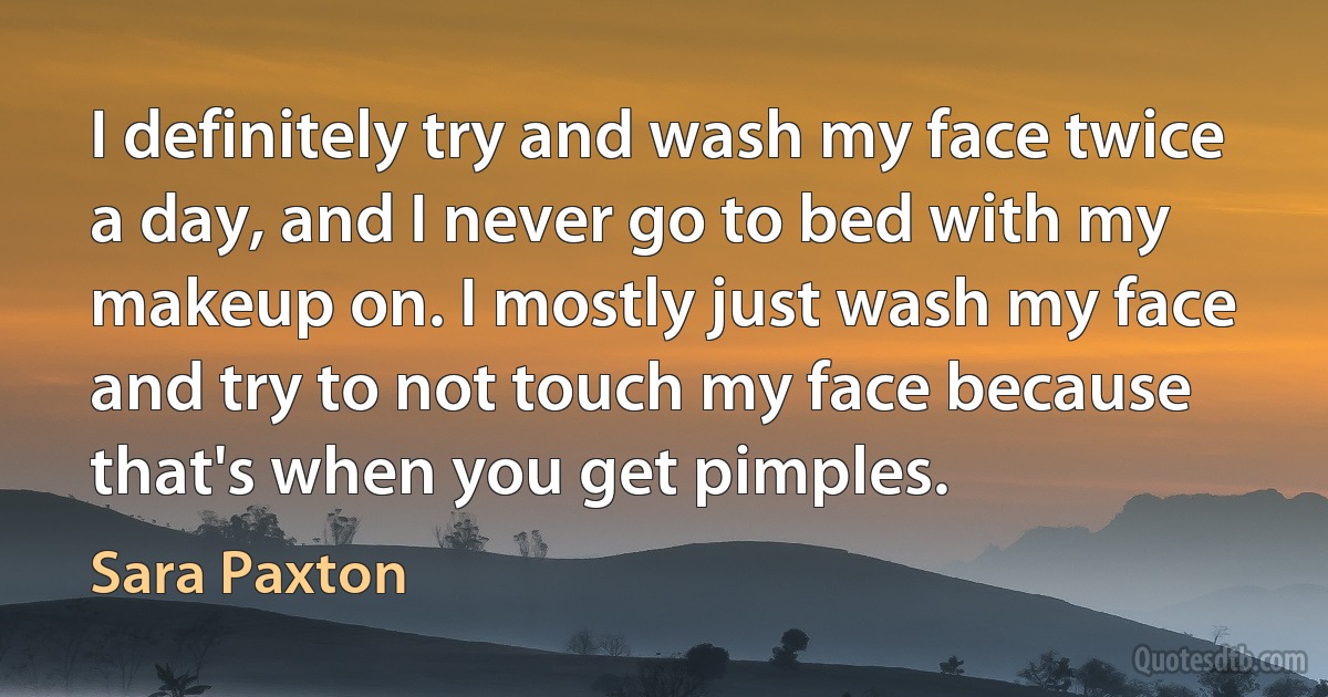 I definitely try and wash my face twice a day, and I never go to bed with my makeup on. I mostly just wash my face and try to not touch my face because that's when you get pimples. (Sara Paxton)