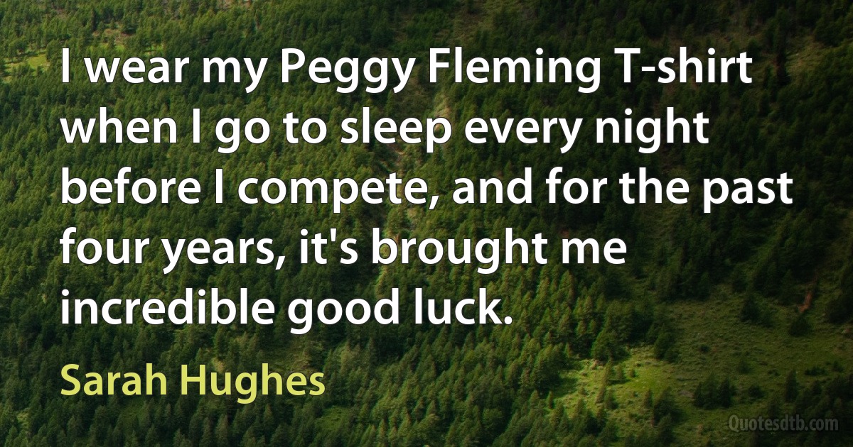 I wear my Peggy Fleming T-shirt when I go to sleep every night before I compete, and for the past four years, it's brought me incredible good luck. (Sarah Hughes)