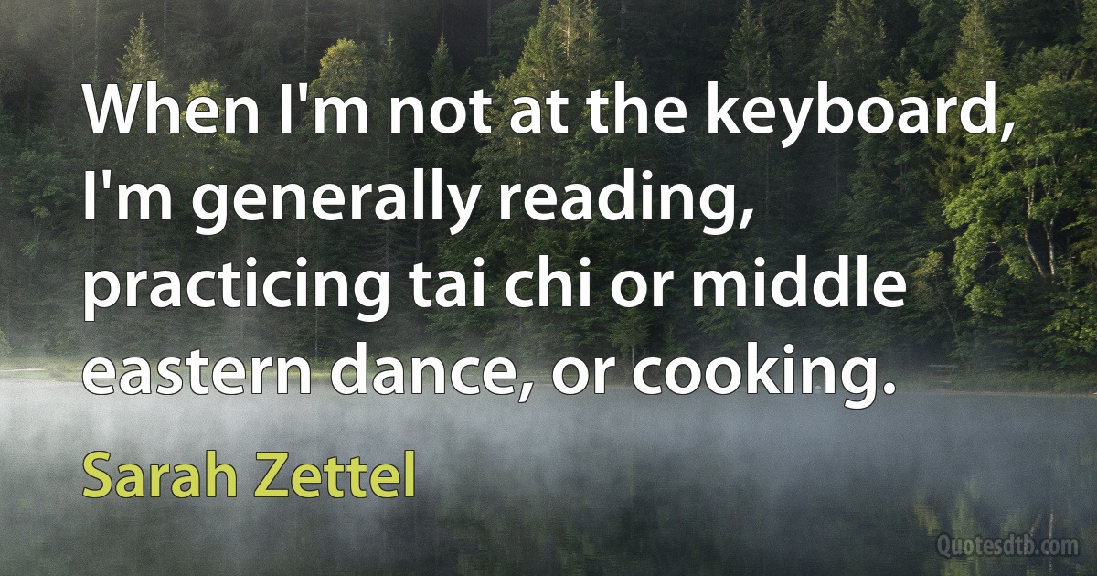 When I'm not at the keyboard, I'm generally reading, practicing tai chi or middle eastern dance, or cooking. (Sarah Zettel)