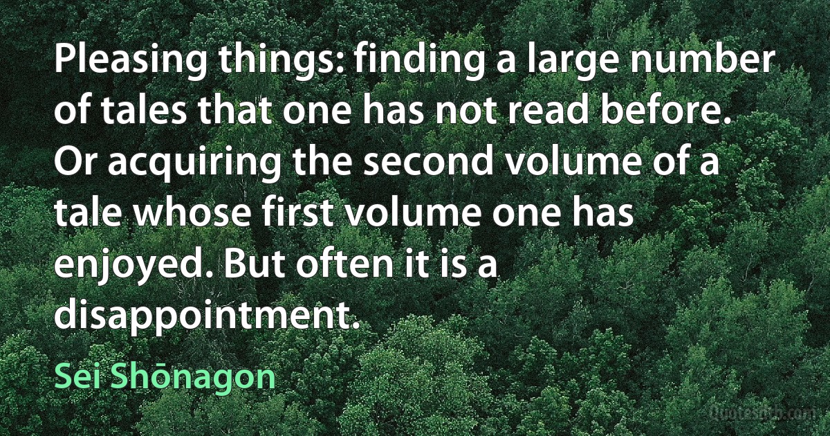 Pleasing things: finding a large number of tales that one has not read before. Or acquiring the second volume of a tale whose first volume one has enjoyed. But often it is a disappointment. (Sei Shōnagon)